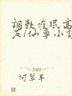 调教催眠高冷室友/仙尊小说