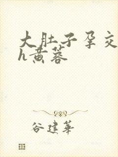 大肚子孕交怀孕h黄蓉