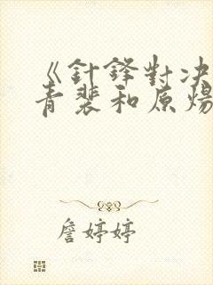 《针锋对决》顾青裴和原炀