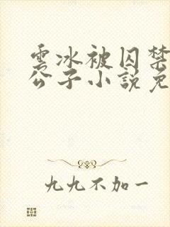 云冰被囚禁的三公子小说免费阅读全文