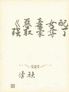 《恶毒女配又被强取豪夺了》作者:青衫