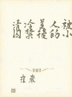 清冷美人被疯批囚禁后的小说免费阅读