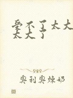 受不了太大太粗太大了