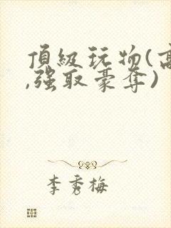 顶级玩物(高h,强取豪夺)