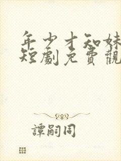 年少才知妹妹好短剧免费观看全集剧