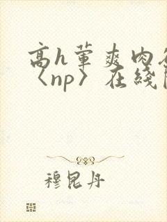 高h荤爽肉欲文〈np〉在线阅读封面