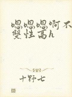 嗯嗯嗯啊不要高双性高h