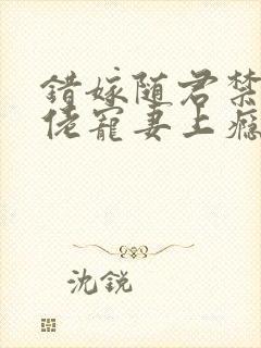 错嫁随君禁欲大佬宠妻上瘾免费阅读