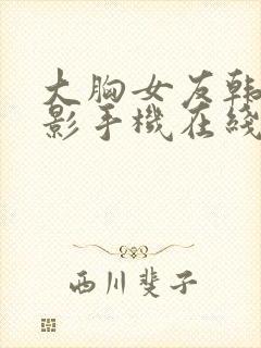 大胸女友韩国电影手机在线观看