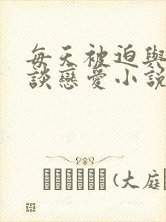 每天被迫与大佬谈恋爱小说免费阅读