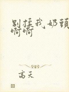 别揉我奶头嗯啊啊啊