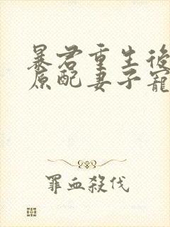 暴君重生后,将原配妻子宠上天 谢云衣