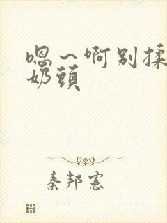 嗯～啊别揉我的奶头