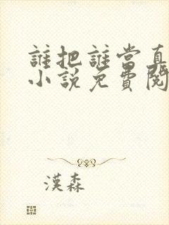 谁把谁当真全文小说免费阅读未删减下载