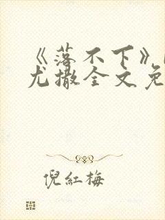 《落不下》by尤撒全文免费阅读小说