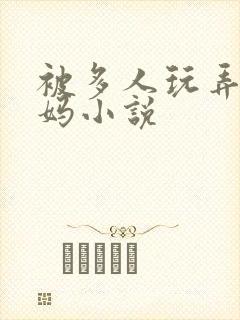 被多人玩弄的妈妈小说