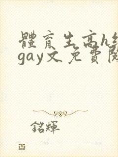 体育生高h纯肉gay文免费阅读