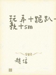 玩弄+跪趴+调教+sm