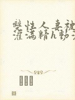 双性人妻被邻居灌满精h动漫