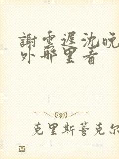 谢云迟沈晚梨番外哪里看