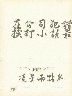 在公司犯错当众挨打小说最新章节更封面