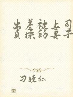 出差被上司夺走贞操的妻子