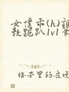 女仆乖(h)调教跪趴1v1笔趣阁