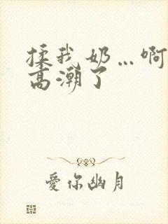 揉我奶…啊…嗯高潮了