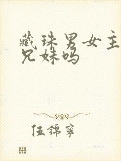 藏珠男女主是亲兄妹吗