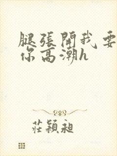 腿张开我要添到你高潮h