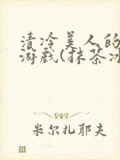清冷美人的神奇游戏(抹茶冰沙)