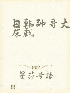 日韩帅哥大尺度床戏