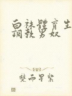 白袜体育生sm调教男奴