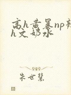 高h黄暴np辣h文奶水封面