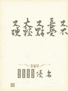 又大又长又粗又硬轻点受不了