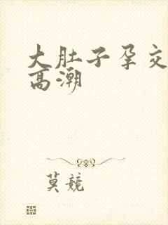 大肚子孕交孕交高潮