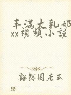 丰满大乳奶做ⅹxx视频小说