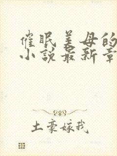 催眠美母的洗脑小说最新章节更新时间