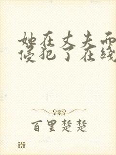 她在丈夫面前被侵犯了在线观看