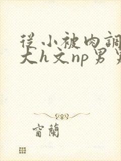 从小被肉调教到大h文np男男