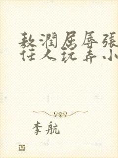 敖润屈辱张开腿任人玩弄小说