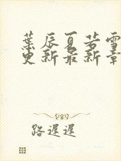 叶辰夏若雪刚刚更新最新章节无弹窗