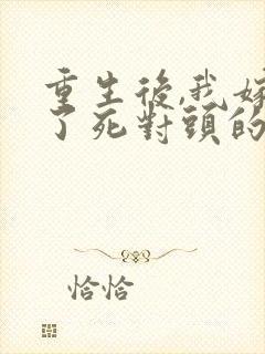 重生后,我嫁给了死对头的未婚夫全