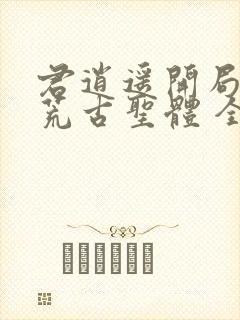 君逍遥开局签到荒古圣体 全集