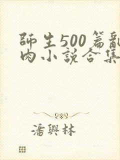 师生500篇乱肉小说合集