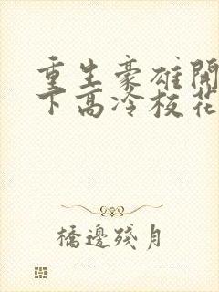 重生豪雄开局拿下高冷校花免费