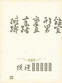 拥有变形能力后踌躇直男室友全文阅读