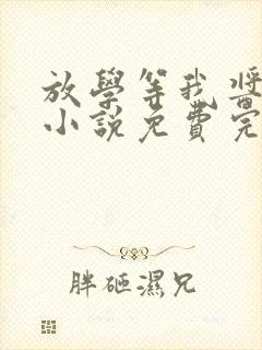 放学等我酱子贝小说免费完整在线阅读