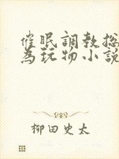 催眠调教总裁沦为玩物小说