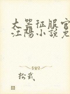 大器征服官场的江阳小说免费阅读